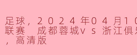 足球，2024年04月10日 中超联赛 成都蓉城vs浙江俱乐部，正赛，高清版